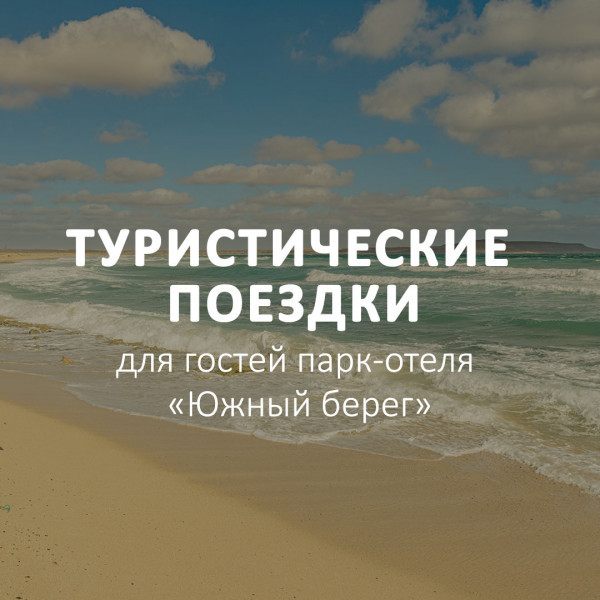 ТУРИСТИЧЕСКИЕ ПОЕЗДКИ ДЛЯ ГОСТЕЙ ПАРК-ОТЕЛЯ "ЮЖНЫЙ -БЕРЕГ"